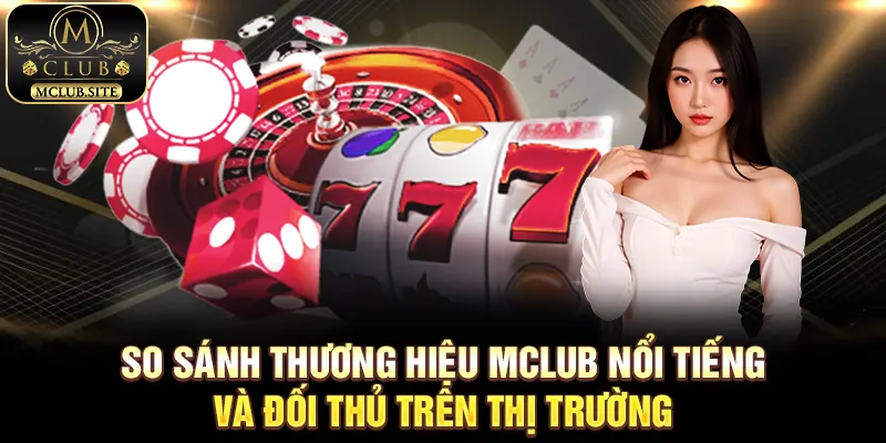 So sánh thương hiệu MClub nổi tiếng và đối thủ trên thị trường